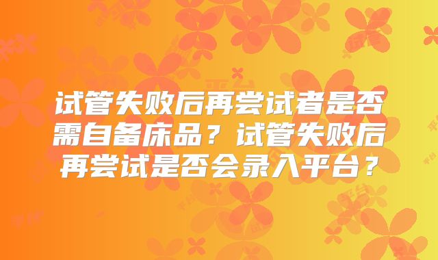 试管失败后再尝试者是否需自备床品？试管失败后再尝试是否会录入平台？