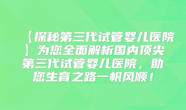 【探秘第三代试管婴儿医院】为您全面解析国内顶尖第三代试管婴儿医院,助您生育之路一帆风顺!