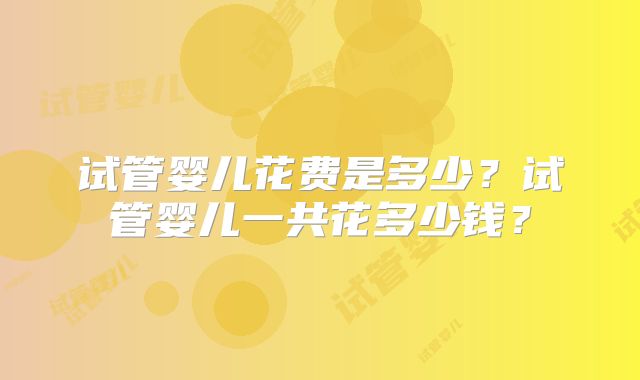 试管婴儿花费是多少?试管婴儿一共花多少钱?