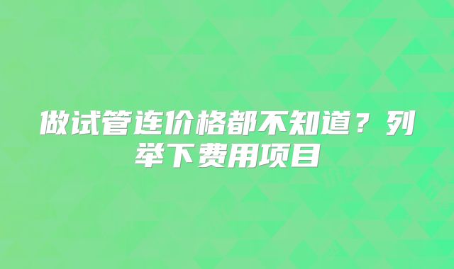 做试管连价格都不知道？列举下费用项目