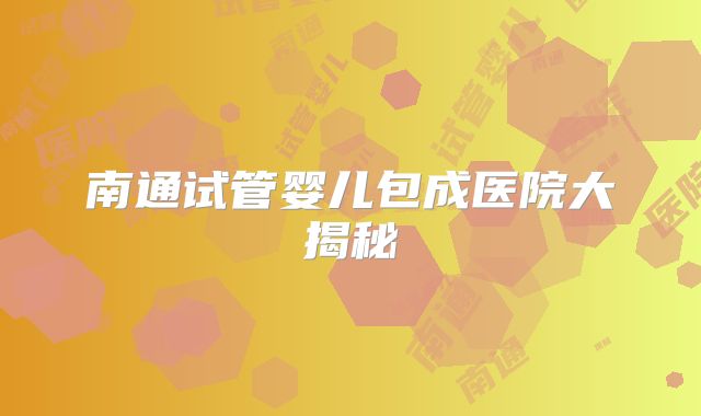 南通试管婴儿包成医院大揭秘