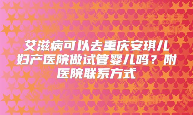 艾滋病可以去重庆安琪儿妇产医院做试管婴儿吗?附医院联系方式