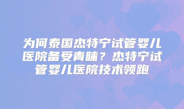 为何泰国杰特宁试管婴儿医院备受青睐？杰特宁试管婴儿医院技术领跑