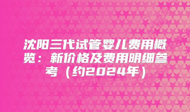 沈阳三代试管婴儿费用概览：新价格及费用明细参考（约2024年）