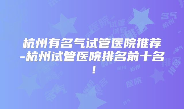 杭州有名气试管医院推荐-杭州试管医院排名前十名!