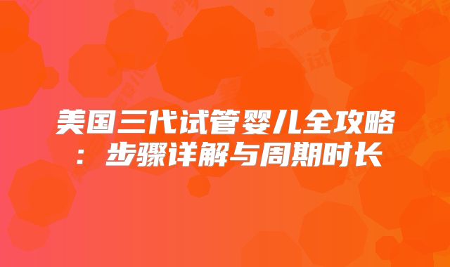 美国三代试管婴儿全攻略：步骤详解与周期时长