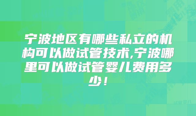 宁波地区有哪些私立的机构可以做试管技术,宁波哪里可以做试管婴儿费用多少！