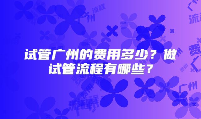 试管广州的费用多少?做试管流程有哪些?