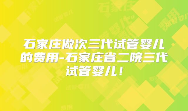 石家庄做次三代试管婴儿的费用-石家庄省二院三代试管婴儿！