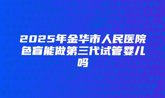 2025年金华市人民医院色盲能做第三代试管婴儿吗