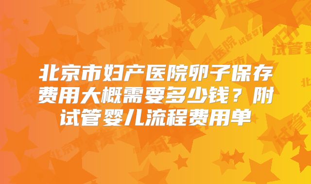 北京市妇产医院卵子保存费用大概需要多少钱？附试管婴儿流程费用单