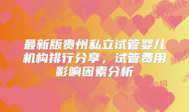 最新版贵州私立试管婴儿机构排行分享，试管费用影响因素分析