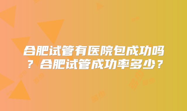 合肥试管有医院包成功吗?合肥试管成功率多少?