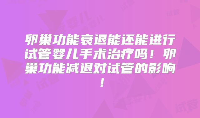 卵巢功能衰退能还能进行试管婴儿手术治疗吗！卵巢功能减退对试管的影响！
