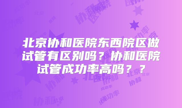 北京协和医院东西院区做试管有区别吗？协和医院试管成功率高吗？？