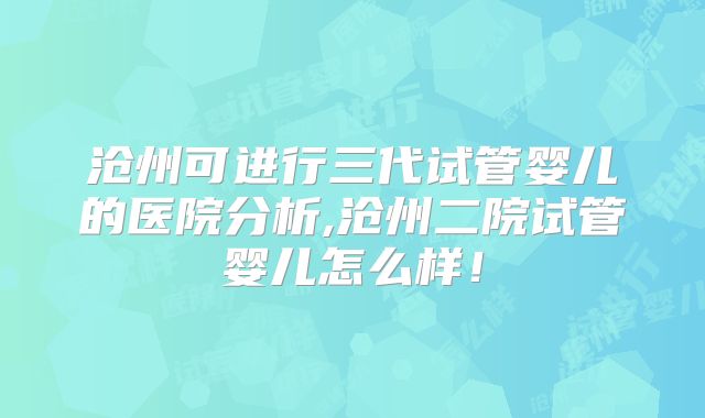 沧州可进行三代试管婴儿的医院分析,沧州二院试管婴儿怎么样！