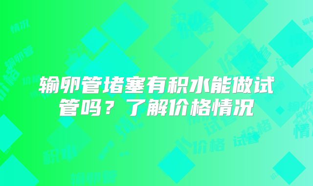 输卵管堵塞有积水能做试管吗？了解价格情况