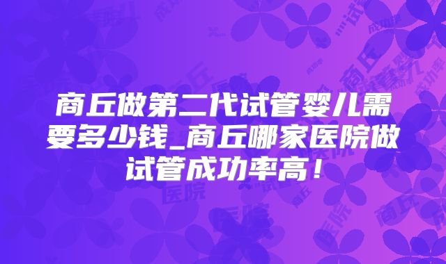 商丘做第二代试管婴儿需要多少钱_商丘哪家医院做试管成功率高!