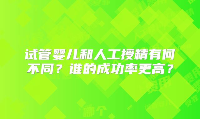 试管婴儿和人工授精有何不同？谁的成功率更高？