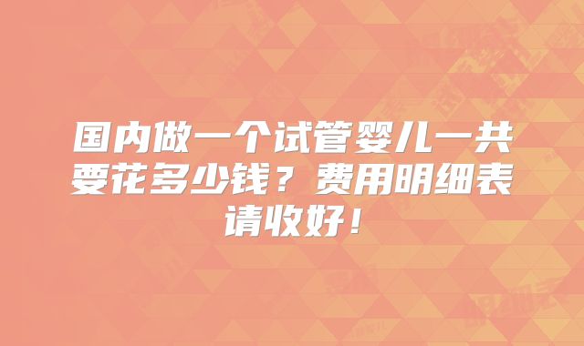 国内做一个试管婴儿一共要花多少钱？费用明细表请收好！