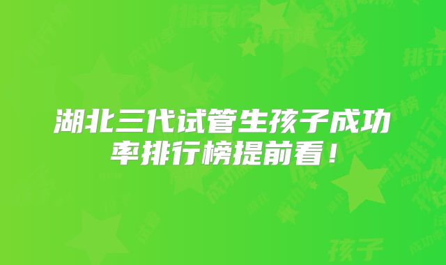 湖北三代试管生孩子成功率排行榜提前看！