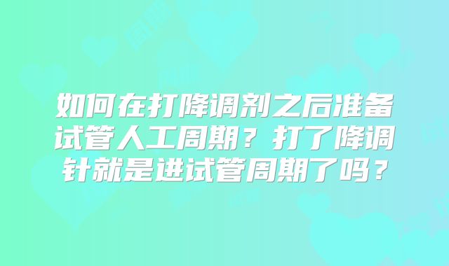 如何在打降调剂之后准备试管人工周期？打了降调针就是进试管周期了吗？