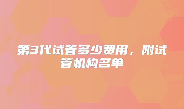 第3代试管多少费用,附试管机构名单