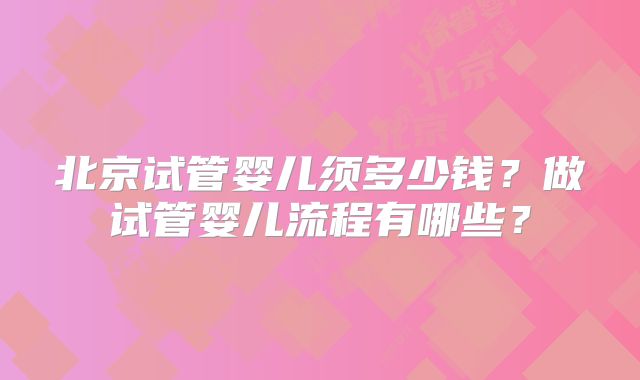 北京试管婴儿须多少钱?做试管婴儿流程有哪些?