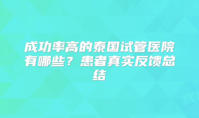成功率高的泰国试管医院有哪些？患者真实反馈总结