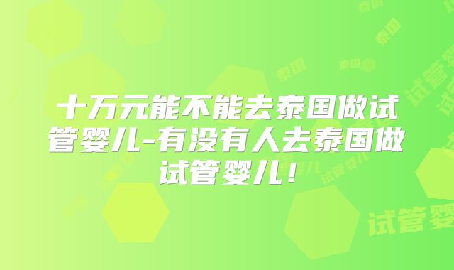 十万元能不能去泰国做试管婴儿-有没有人去泰国做试管婴儿！