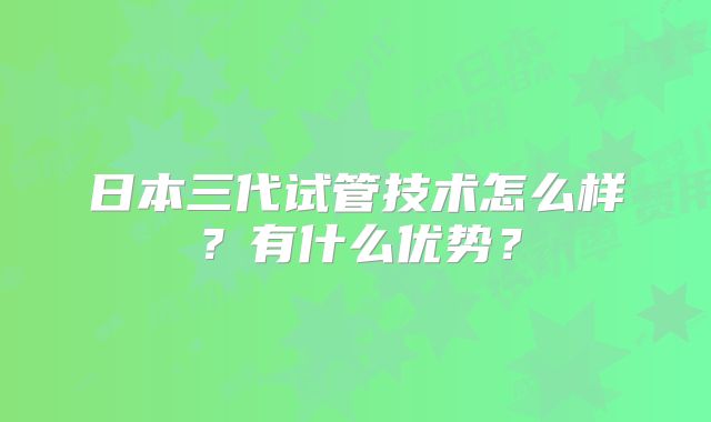 日本三代试管技术怎么样？有什么优势？