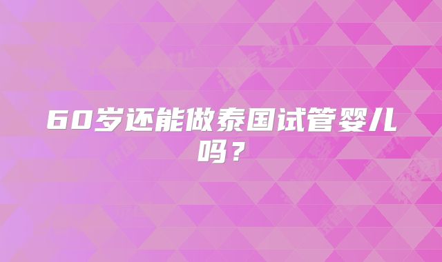 60岁还能做泰国试管婴儿吗？