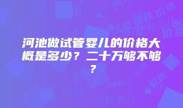 河池做试管婴儿的价格大概是多少？二十万够不够？
