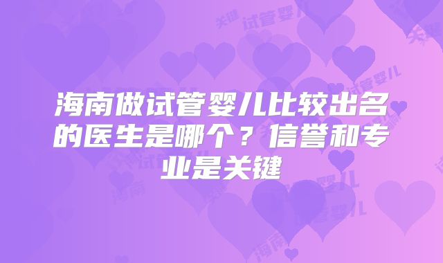 海南做试管婴儿比较出名的医生是哪个？信誉和专业是关键