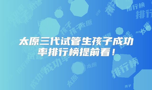 太原三代试管生孩子成功率排行榜提前看!