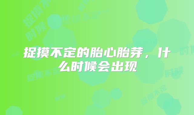 捉摸不定的胎心胎芽，什么时候会出现