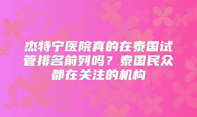 杰特宁医院真的在泰国试管排名前列吗？泰国民众都在关注的机构