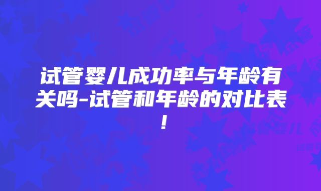 试管婴儿成功率与年龄有关吗-试管和年龄的对比表！