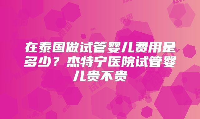 在泰国做试管婴儿费用是多少？杰特宁医院试管婴儿贵不贵