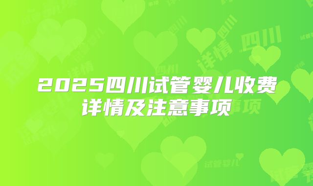 2025四川试管婴儿收费详情及注意事项