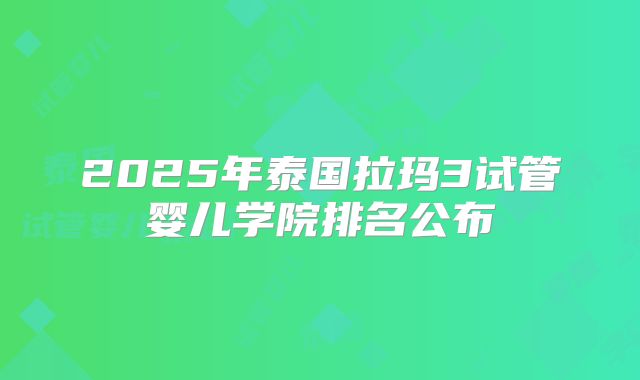 2025年泰国拉玛3试管婴儿学院排名公布