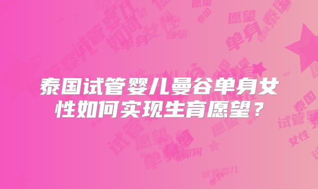 泰国试管婴儿曼谷单身女性如何实现生育愿望？
