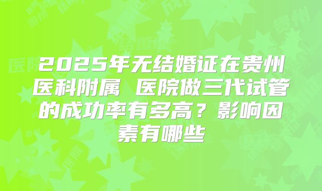 2025年无结婚证在贵州医科附属 医院做三代试管的成功率有多高？影响因素有哪些