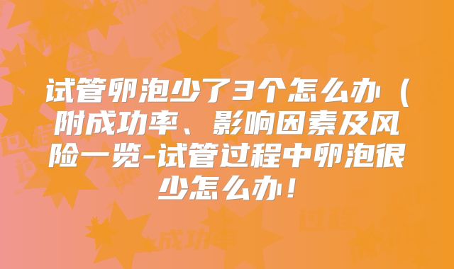 试管卵泡少了3个怎么办（附成功率、影响因素及风险一览-试管过程中卵泡很少怎么办！