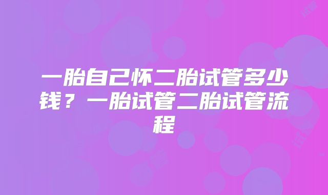 一胎自己怀二胎试管多少钱？一胎试管二胎试管流程