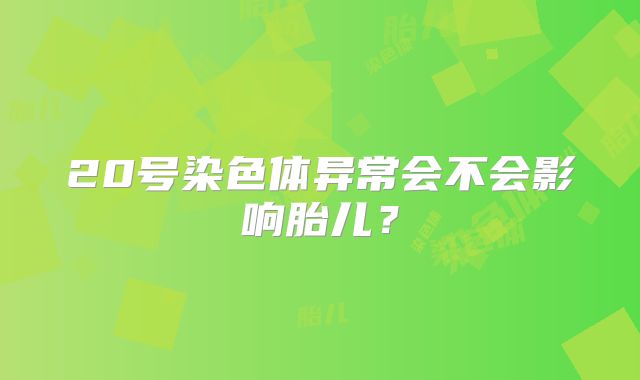 20号染色体异常会不会影响胎儿?