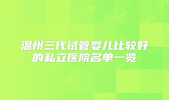 温州三代试管婴儿比较好的私立医院名单一览