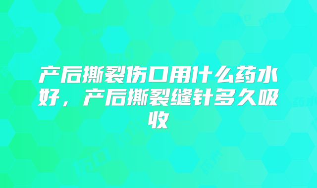 产后撕裂伤口用什么药水好,产后撕裂缝针多久吸收