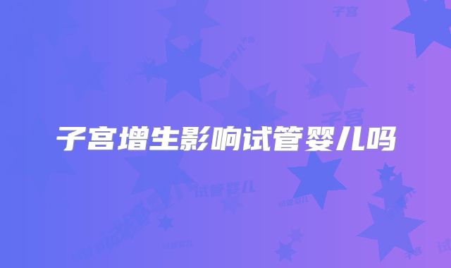 子宫增生影响试管婴儿吗