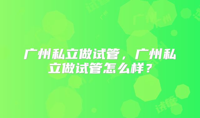 广州私立做试管，广州私立做试管怎么样？